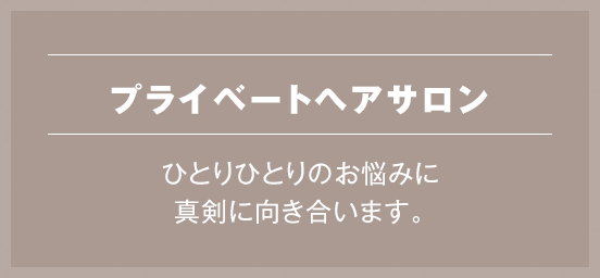 プライベートヘアサロン ひとりひとりのお悩みに真剣に向き合います。