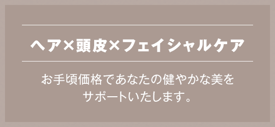 ヘア×頭皮×フェイシャルケア お手頃価格であなたの健やかな美をサポートいたします。